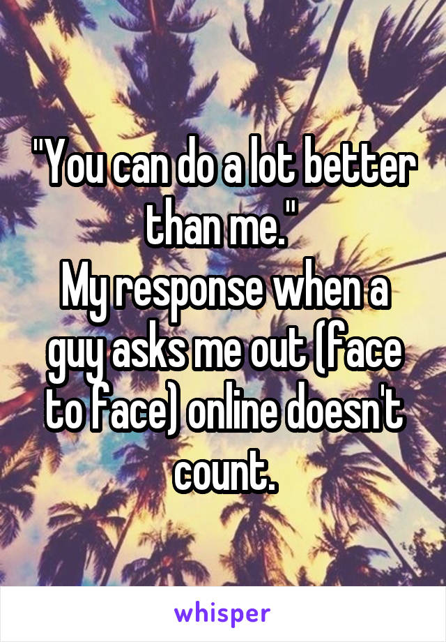 "You can do a lot better than me." 
My response when a guy asks me out (face to face) online doesn't count.