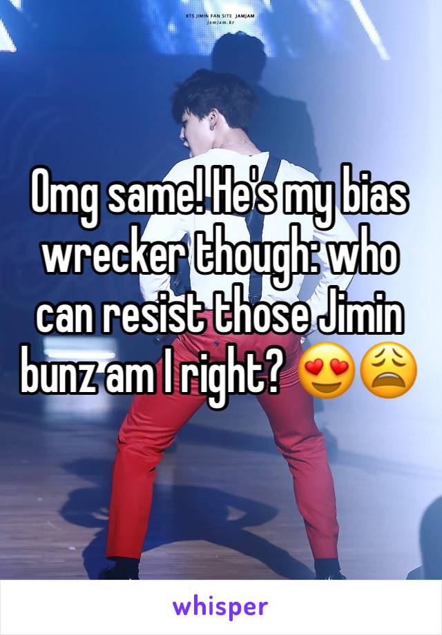 Omg same! He's my bias wrecker though: who can resist those Jimin bunz am I right? 😍😩