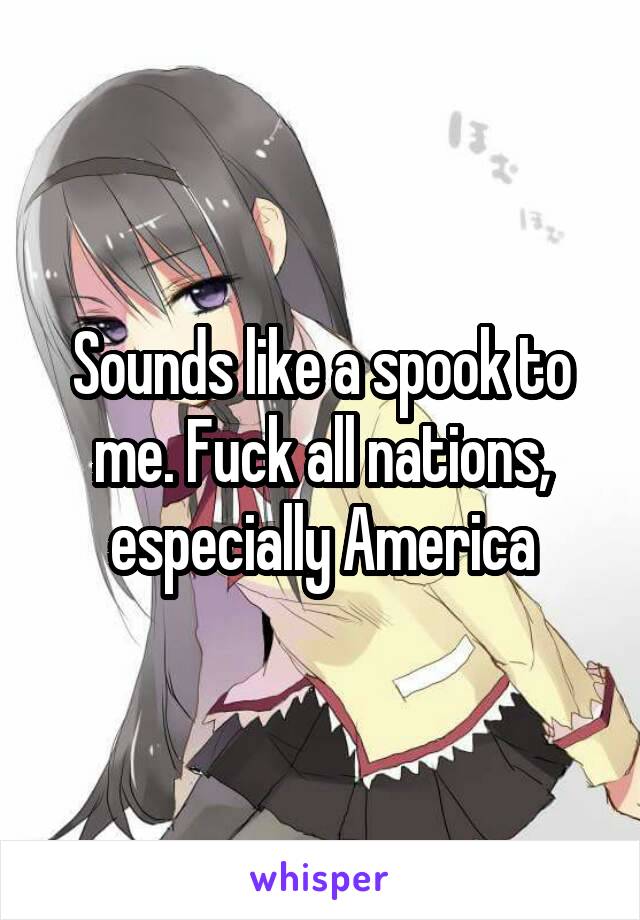 Sounds like a spook to me. Fuck all nations, especially America