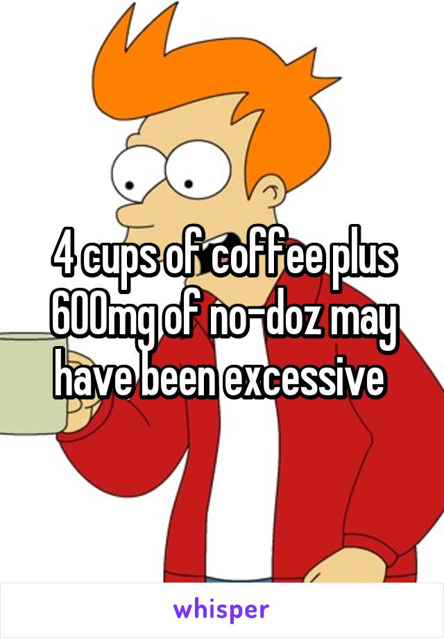 4 cups of coffee plus 600mg of no-doz may have been excessive 