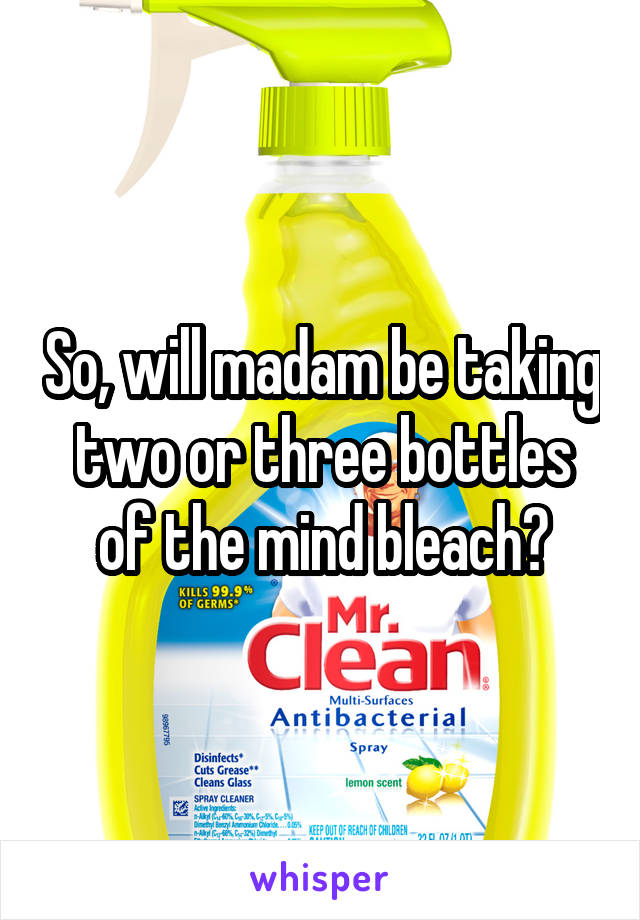 So, will madam be taking two or three bottles of the mind bleach?