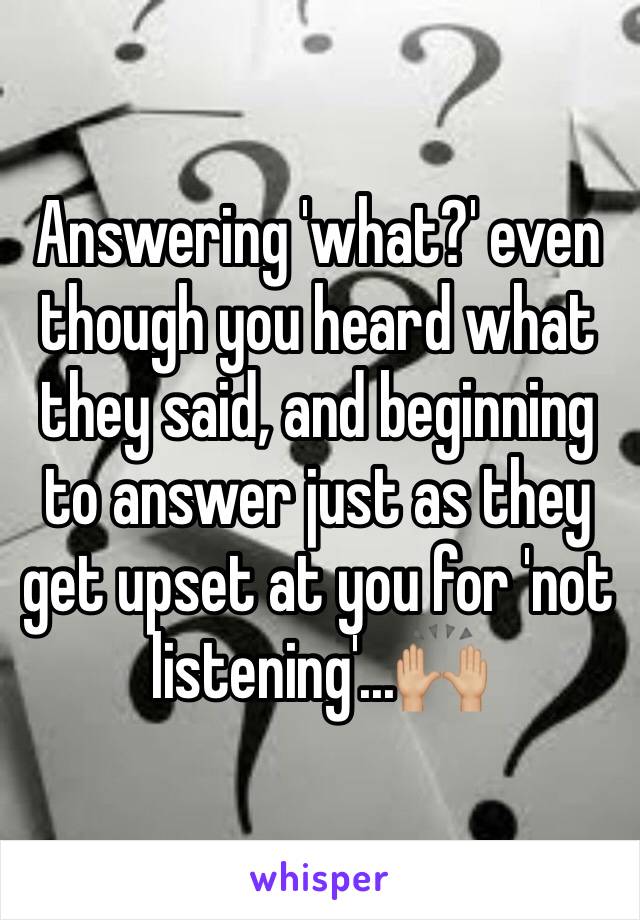 Answering 'what?' even though you heard what they said, and beginning to answer just as they get upset at you for 'not listening'...🙌🏼