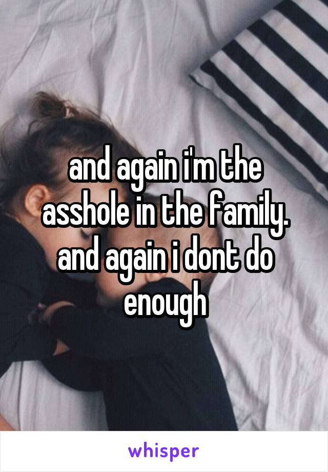 and again i'm the asshole in the family. and again i dont do enough