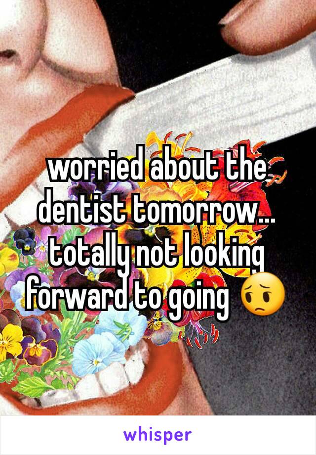 worried about the dentist tomorrow... totally not looking forward to going 😔