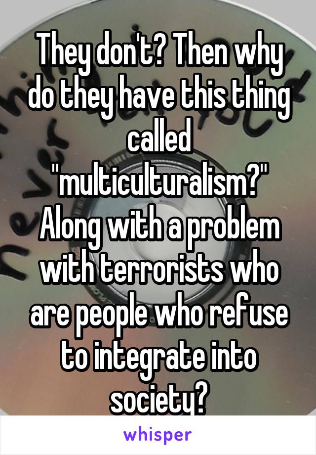 They don't? Then why do they have this thing called "multiculturalism?"
Along with a problem with terrorists who are people who refuse to integrate into society?