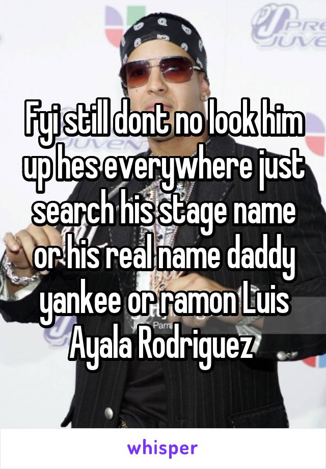 Fyi still dont no look him up hes everywhere just search his stage name or his real name daddy yankee or ramon Luis Ayala Rodriguez 