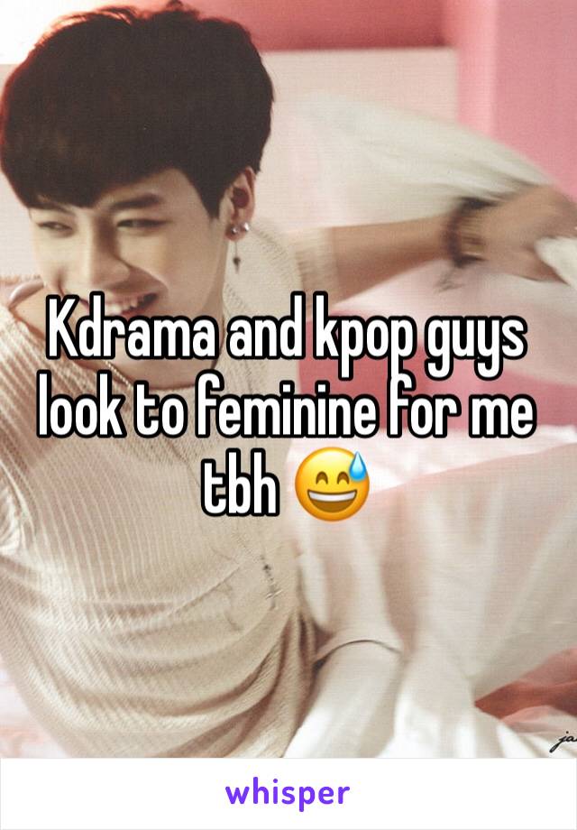 Kdrama and kpop guys look to feminine for me tbh 😅