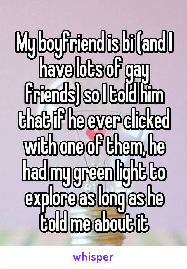 My boyfriend is bi (and I have lots of gay friends) so I told him that if he ever clicked with one of them, he had my green light to explore as long as he told me about it