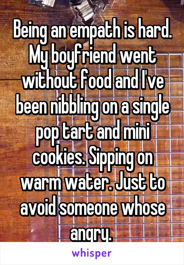 Being an empath is hard. My boyfriend went without food and I've been nibbling on a single pop tart and mini cookies. Sipping on warm water. Just to avoid someone whose angry. 