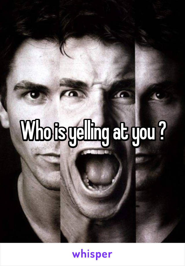 Who is yelling at you ?