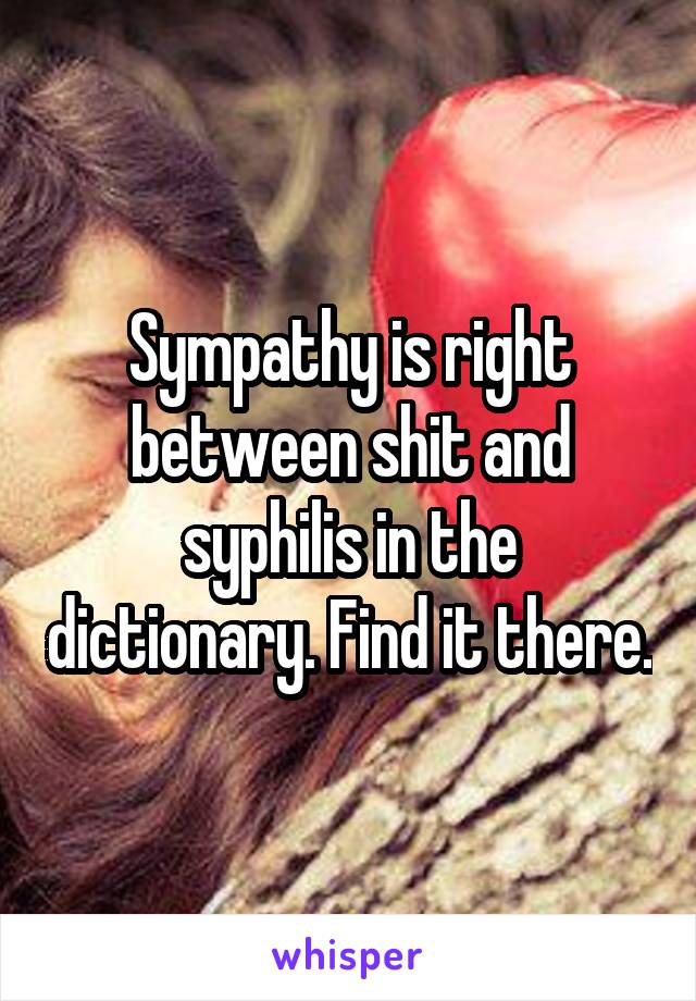 Sympathy is right between shit and syphilis in the dictionary. Find it there.