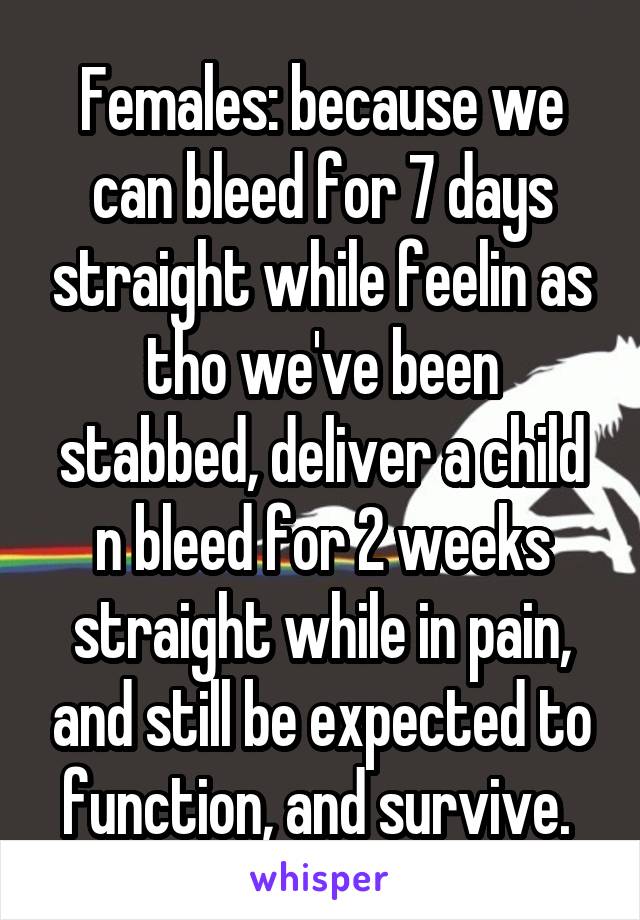 Females: because we can bleed for 7 days straight while feelin as tho we've been stabbed, deliver a child n bleed for 2 weeks straight while in pain, and still be expected to function, and survive. 