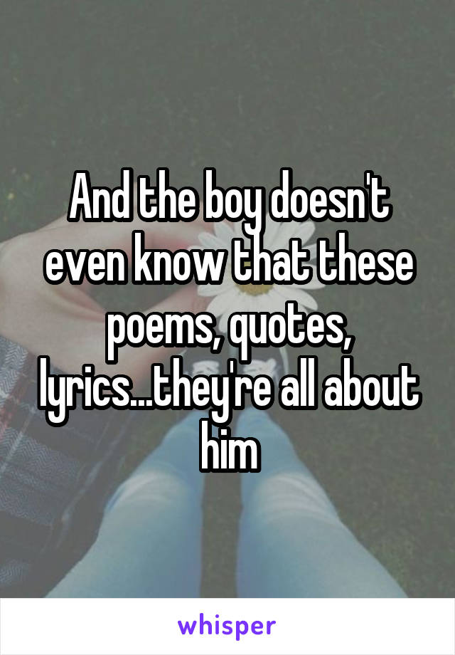 And the boy doesn't even know that these poems, quotes, lyrics...they're all about him