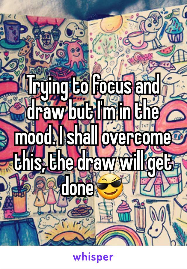 Trying to focus and draw but I'm in the mood. I shall overcome this, the draw will get done😎