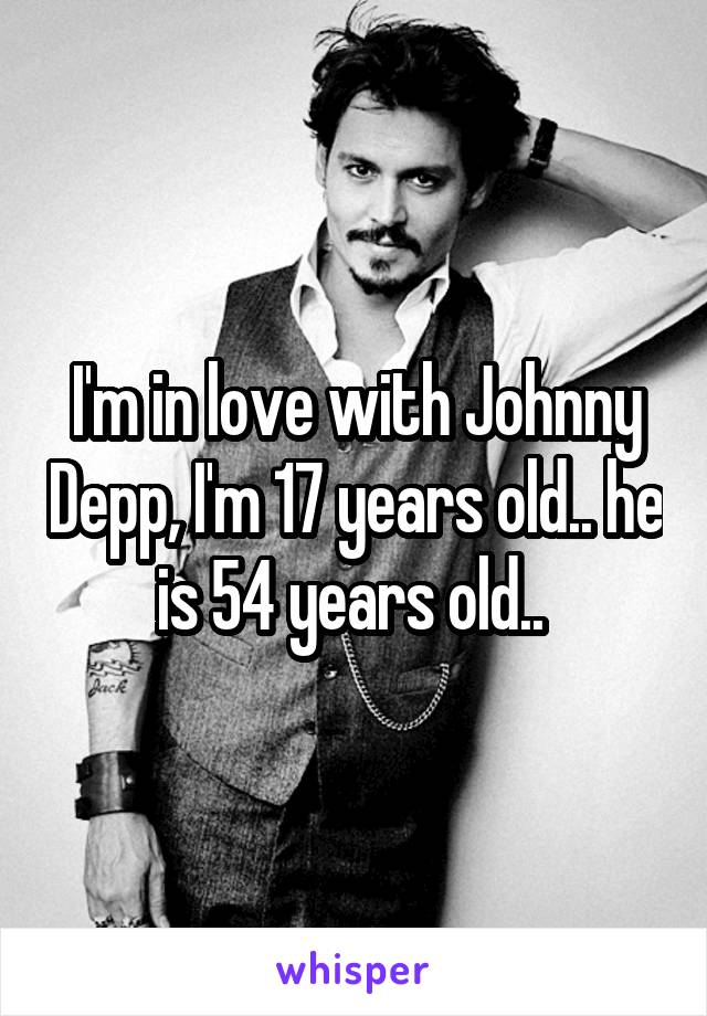 I'm in love with Johnny Depp, I'm 17 years old.. he is 54 years old.. 