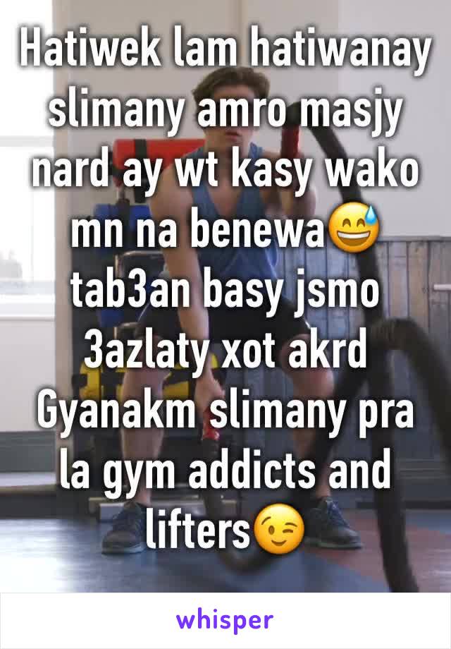 Hatiwek lam hatiwanay slimany amro masjy nard ay wt kasy wako mn na benewa😅tab3an basy jsmo 3azlaty xot akrd
Gyanakm slimany pra la gym addicts and lifters😉