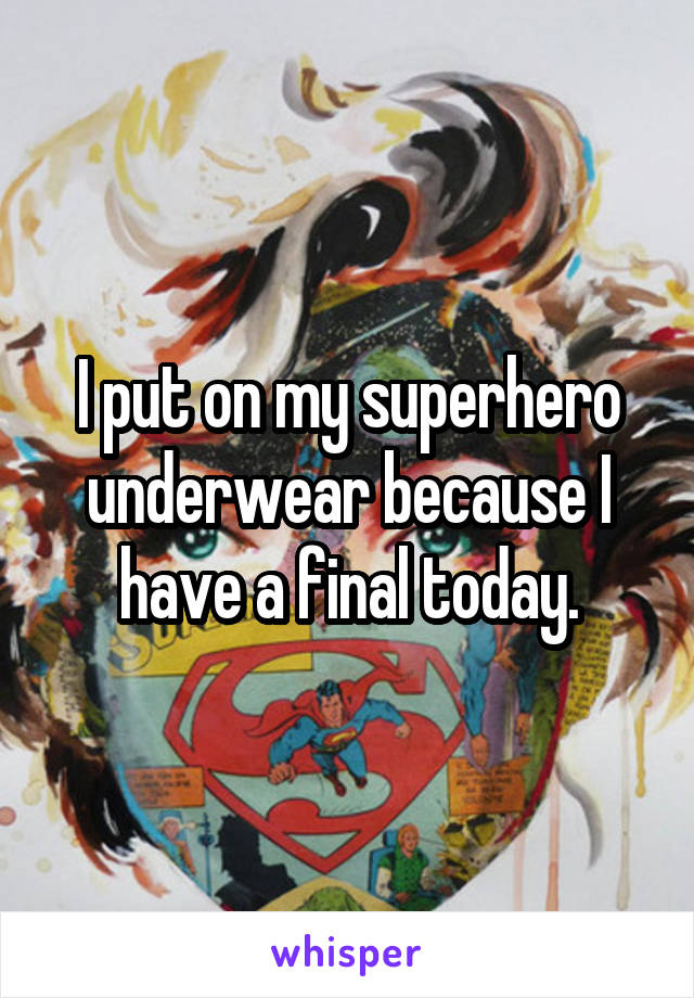 I put on my superhero underwear because I have a final today.