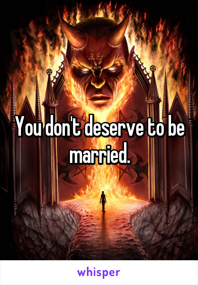 You don't deserve to be married.