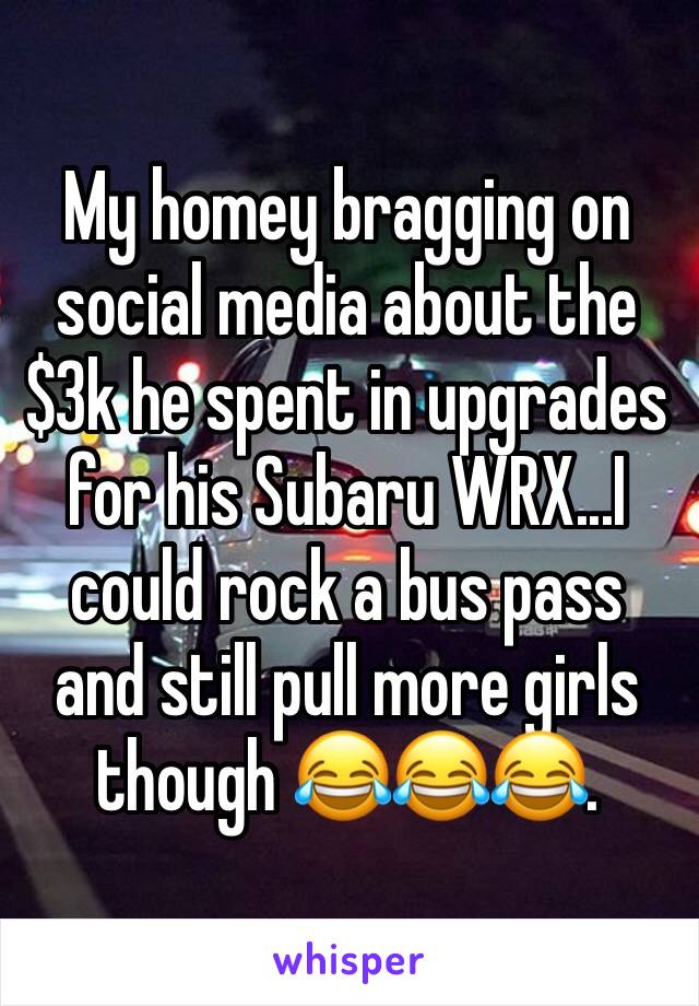 My homey bragging on social media about the $3k he spent in upgrades for his Subaru WRX...I could rock a bus pass and still pull more girls though 😂😂😂.