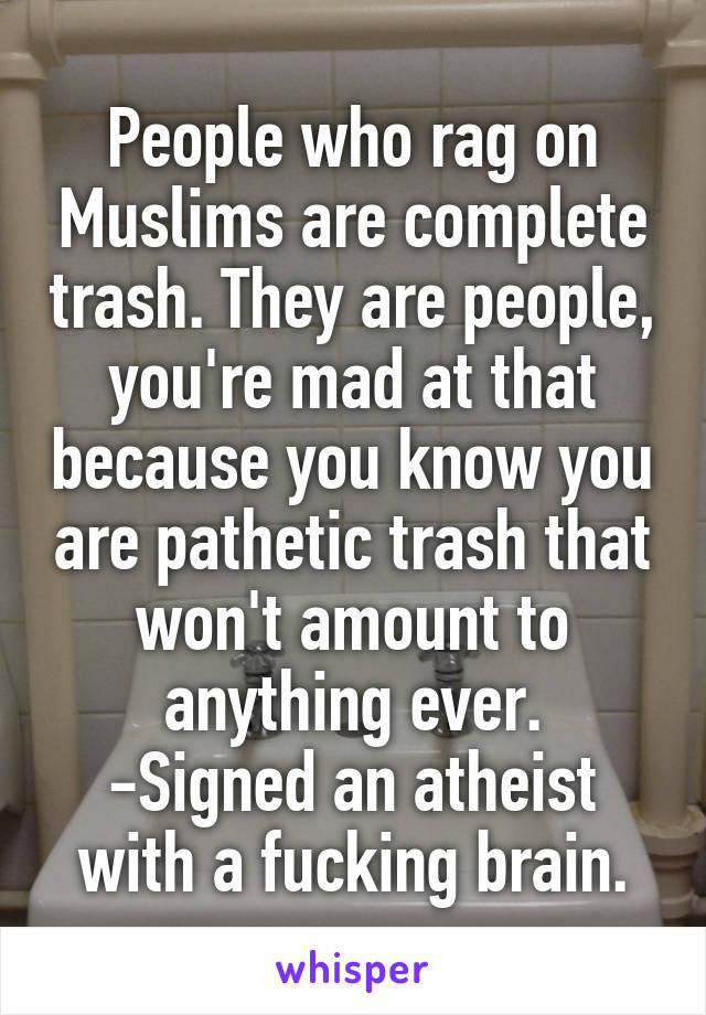 People who rag on Muslims are complete trash. They are people, you're mad at that because you know you are pathetic trash that won't amount to anything ever.
-Signed an atheist with a fucking brain.