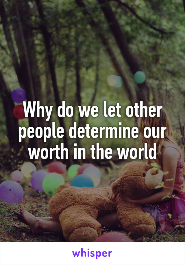 Why do we let other people determine our worth in the world