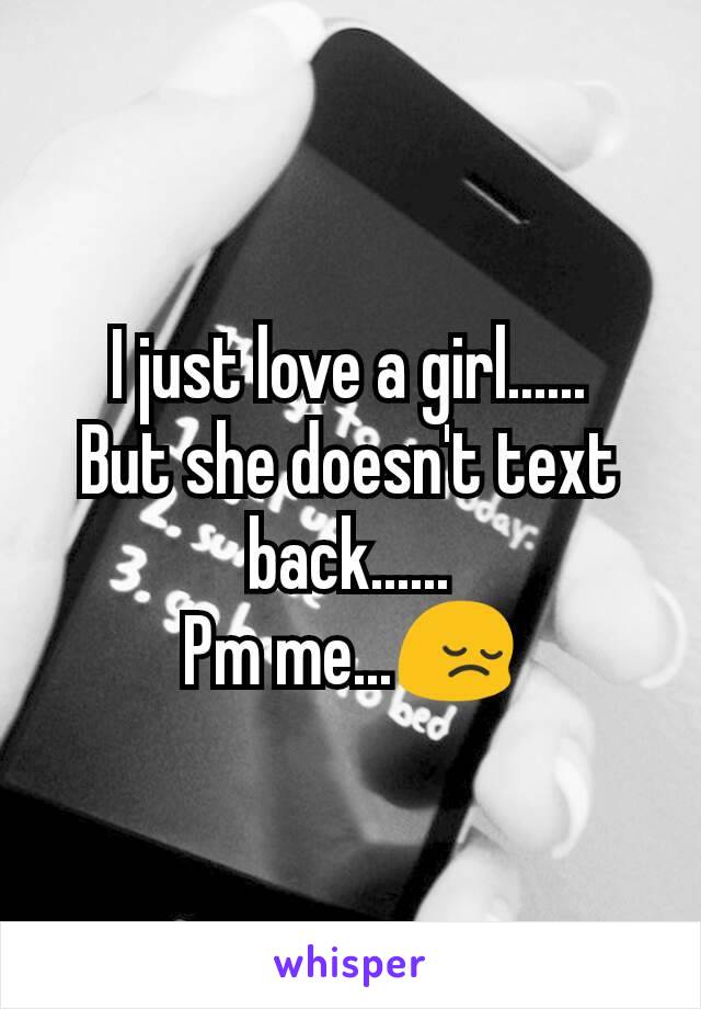 I just love a girl......
But she doesn't text back......
Pm me...😔