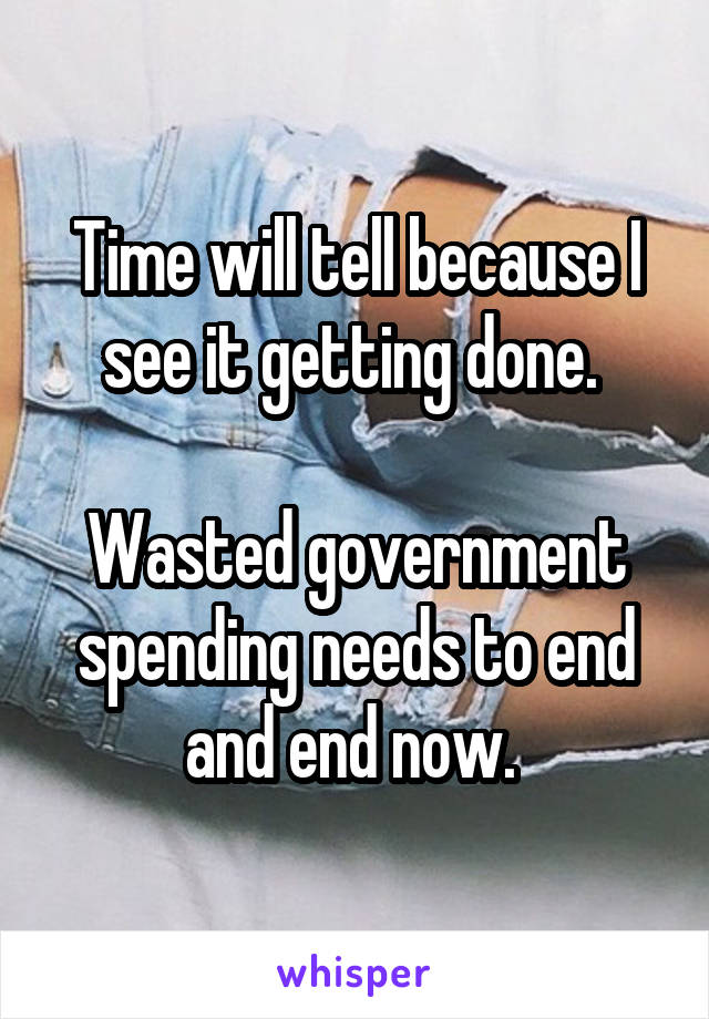 Time will tell because I see it getting done. 

Wasted government spending needs to end and end now. 