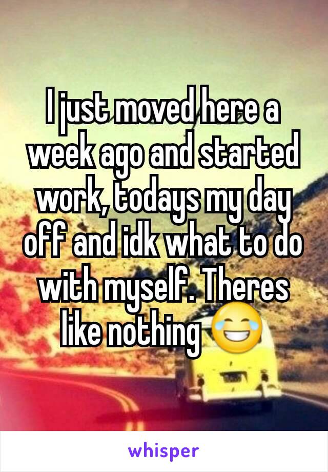 I just moved here a week ago and started work, todays my day off and idk what to do with myself. Theres like nothing 😂