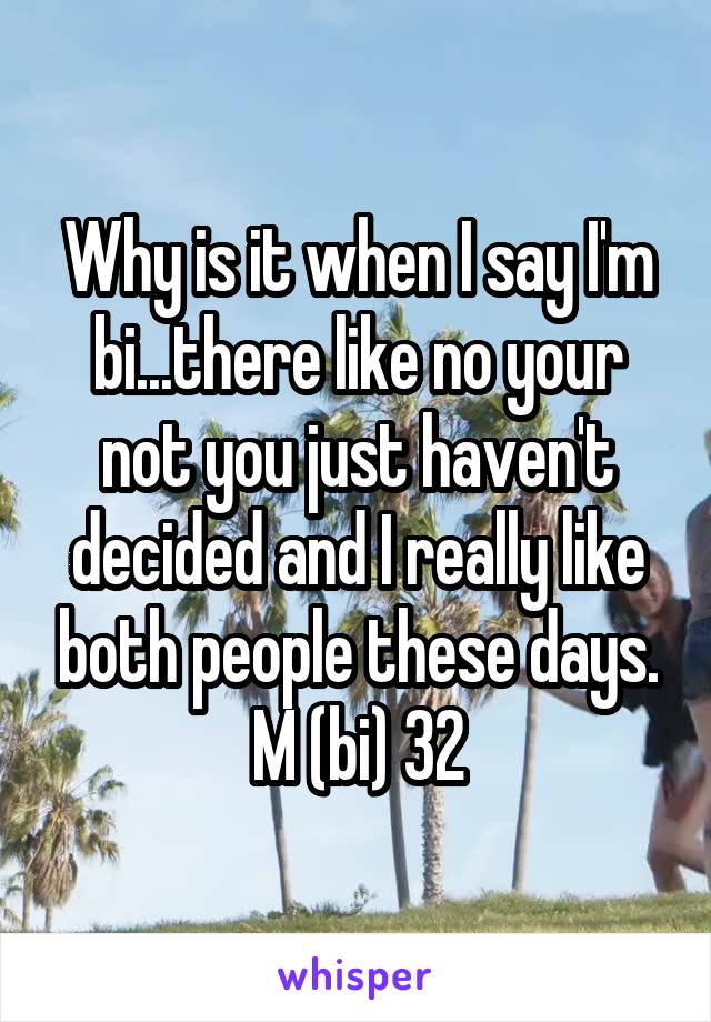 Why is it when I say I'm bi...there like no your not you just haven't decided and I really like both people these days.
M (bi) 32