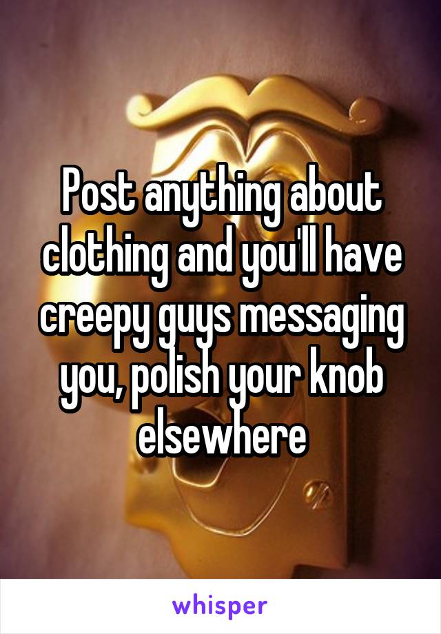 Post anything about clothing and you'll have creepy guys messaging you, polish your knob elsewhere