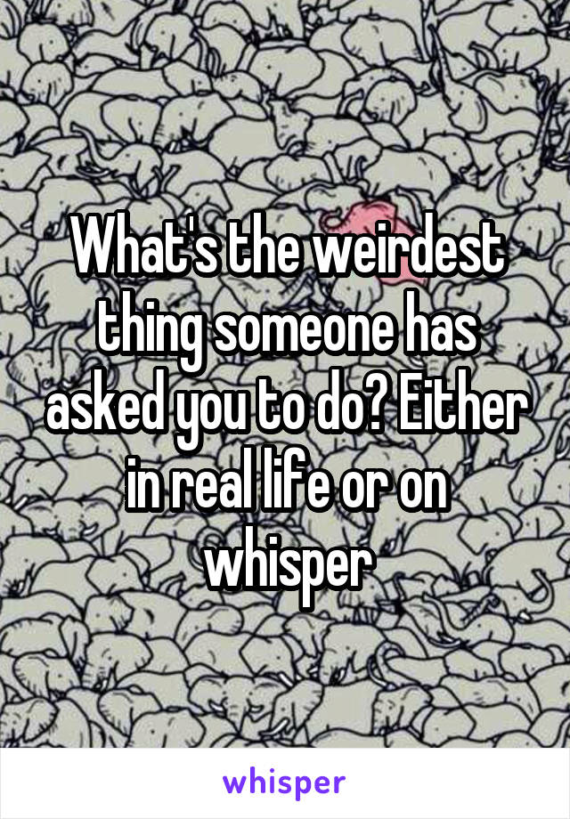 What's the weirdest thing someone has asked you to do? Either in real life or on whisper