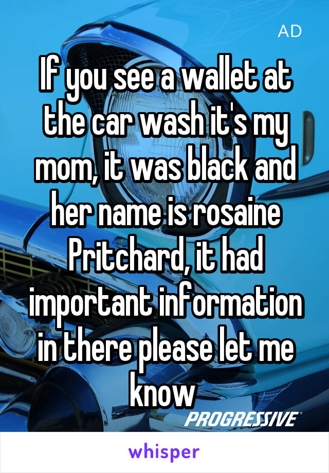 If you see a wallet at the car wash it's my mom, it was black and her name is rosaine Pritchard, it had important information in there please let me know 