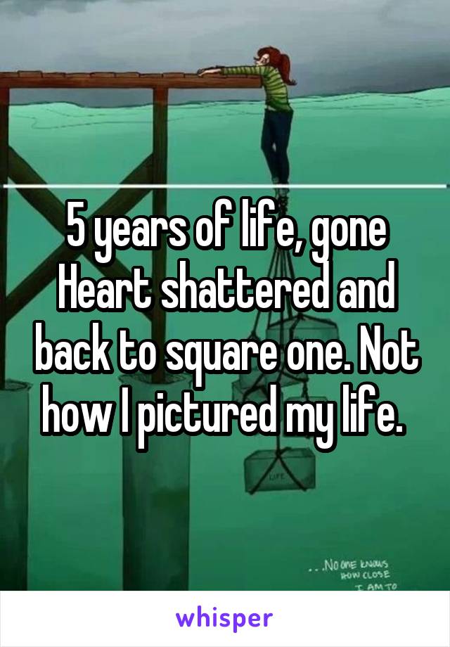 5 years of life, gone
Heart shattered and back to square one. Not how I pictured my life. 