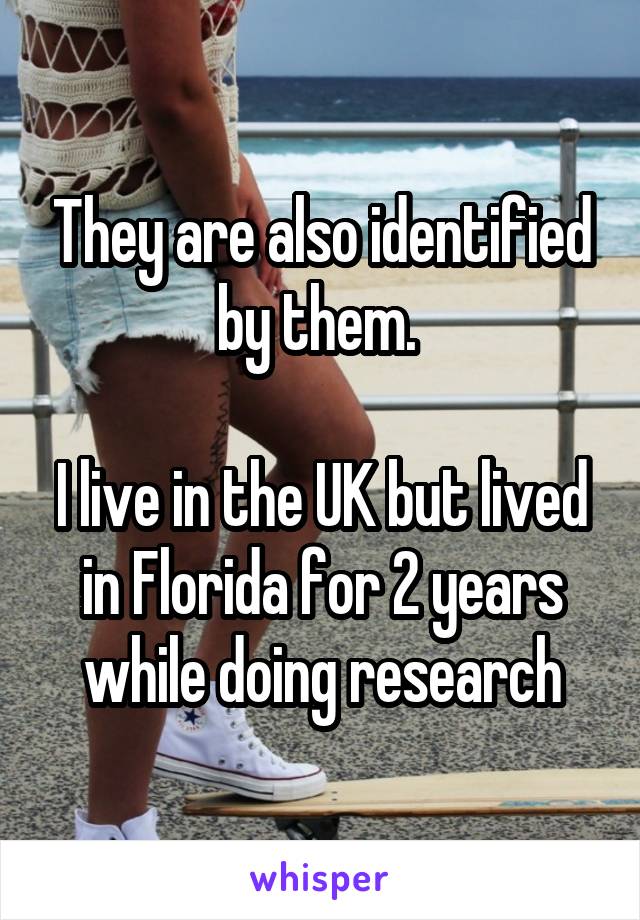 They are also identified by them. 

I live in the UK but lived in Florida for 2 years while doing research