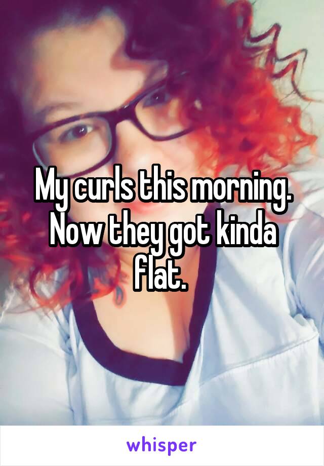 My curls this morning. Now they got kinda flat. 