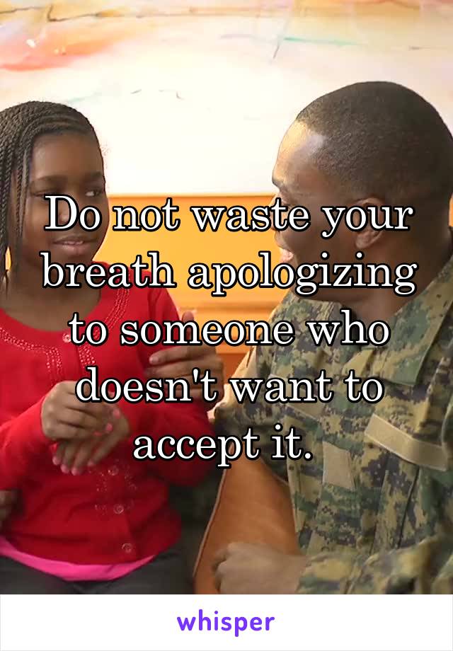 Do not waste your breath apologizing to someone who doesn't want to accept it. 