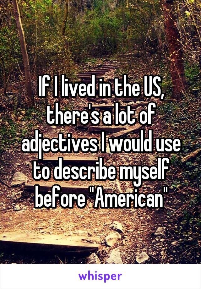 If I lived in the US, there's a lot of adjectives I would use to describe myself before "American"