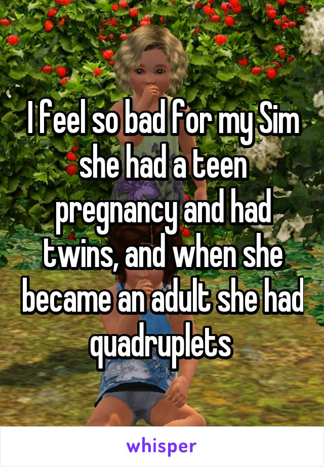 I feel so bad for my Sim she had a teen pregnancy and had twins, and when she became an adult she had quadruplets 