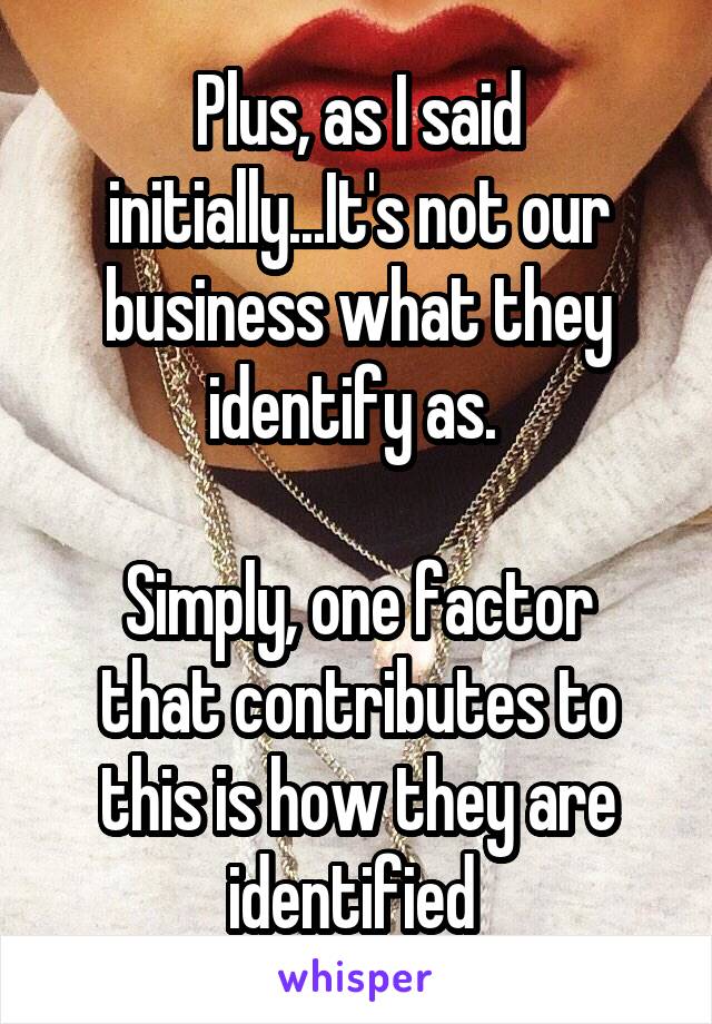 Plus, as I said initially...It's not our business what they identify as. 

Simply, one factor that contributes to this is how they are identified 