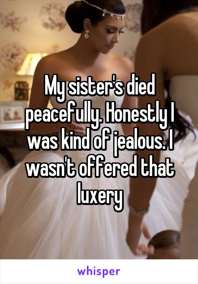 My sister's died peacefully. Honestly I was kind of jealous. I wasn't offered that luxery