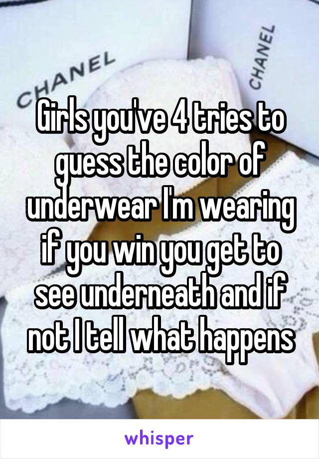 Girls you've 4 tries to guess the color of underwear I'm wearing if you win you get to see underneath and if not I tell what happens