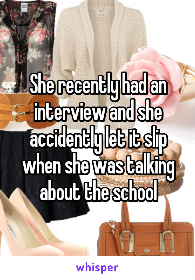 She recently had an interview and she accidently let it slip when she was talking about the school