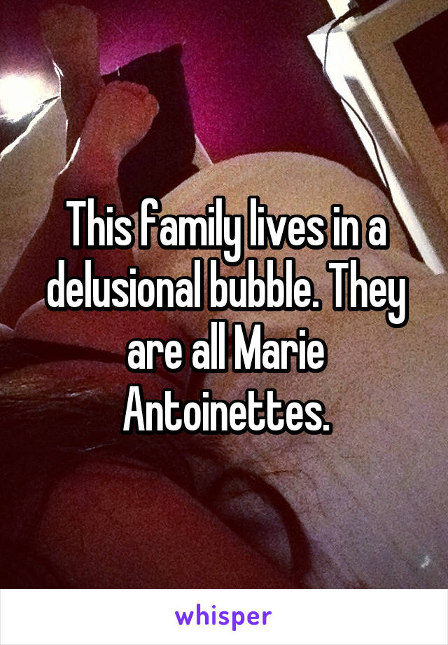 This family lives in a delusional bubble. They are all Marie Antoinettes.