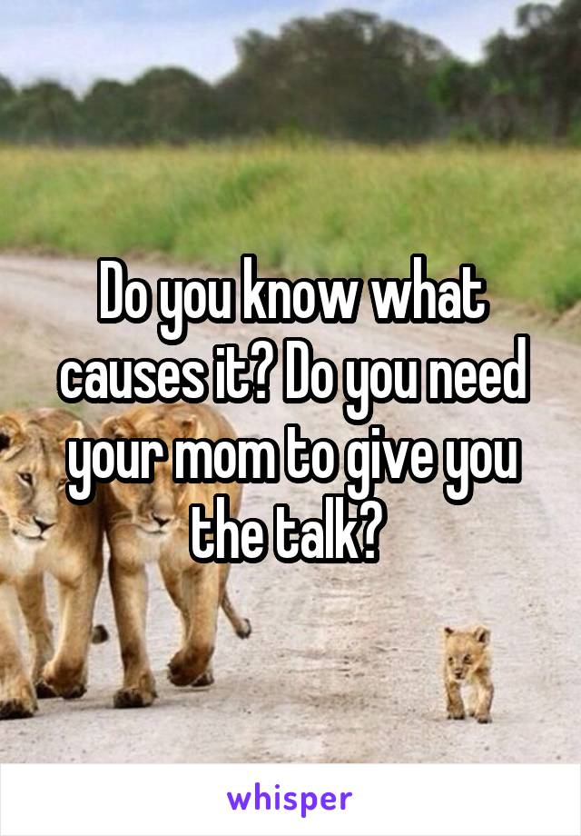 Do you know what causes it? Do you need your mom to give you the talk? 