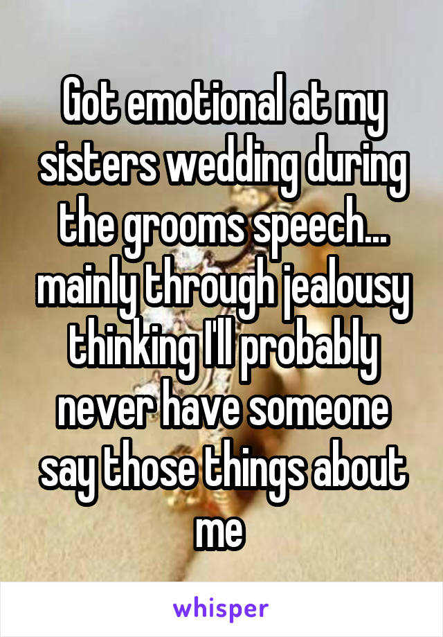 Got emotional at my sisters wedding during the grooms speech... mainly through jealousy thinking I'll probably never have someone say those things about me 