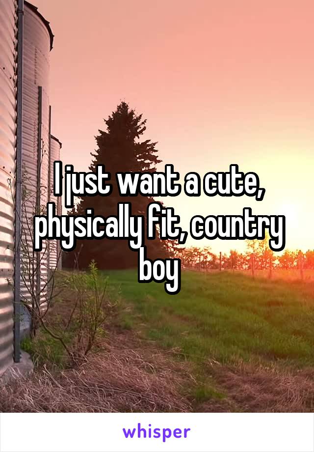 I just want a cute, physically fit, country boy