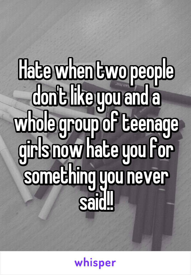 Hate when two people don't like you and a whole group of teenage girls now hate you for something you never said!!