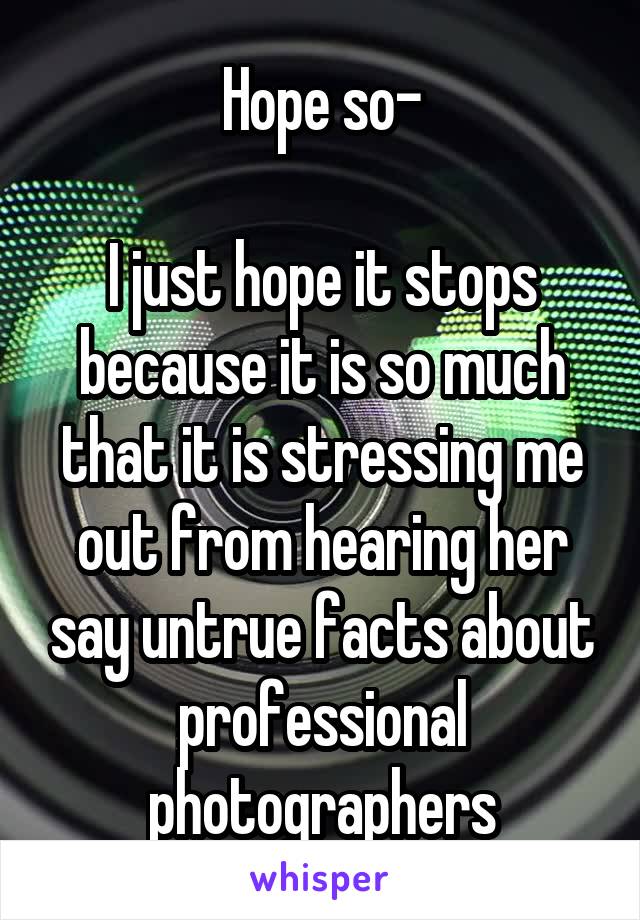 Hope so-

I just hope it stops because it is so much that it is stressing me out from hearing her say untrue facts about professional photographers