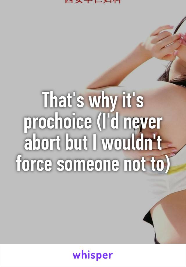 That's why it's prochoice (I'd never abort but I wouldn't force someone not to)