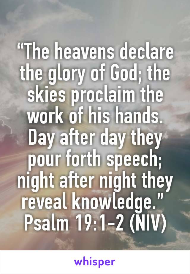 “The heavens declare the glory of God; the skies proclaim the work of his hands. Day after day they pour forth speech; night after night they reveal knowledge.” 
Psalm 19:1-2 (NIV)